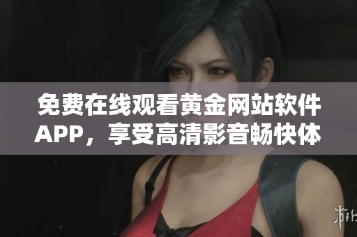 免费在线观看黄金网站软件APP，享受高清影音畅快体验！