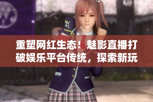 重塑网红生态！魅影直播打破娱乐平台传统，探索新玩法