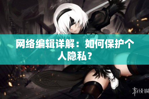 网络编辑详解：如何保护个人隐私？