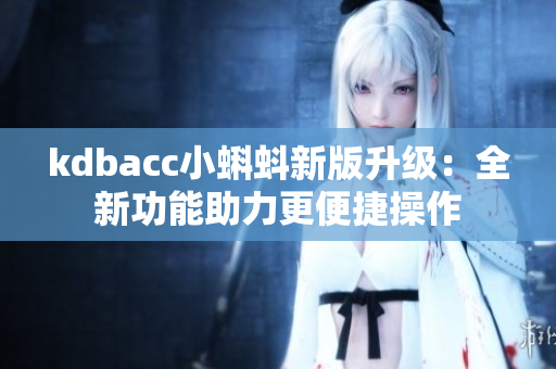 kdbacc小蝌蚪新版升级：全新功能助力更便捷操作