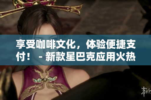 享受咖啡文化，体验便捷支付！ - 新款星巴克应用火热下载中！