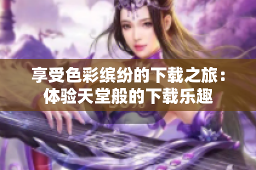 享受色彩缤纷的下载之旅：体验天堂般的下载乐趣