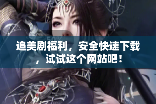 追美剧福利，安全快速下载，试试这个网站吧！