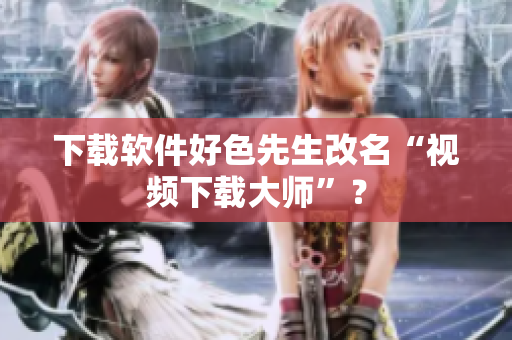 下载软件好色先生改名“视频下载大师”？