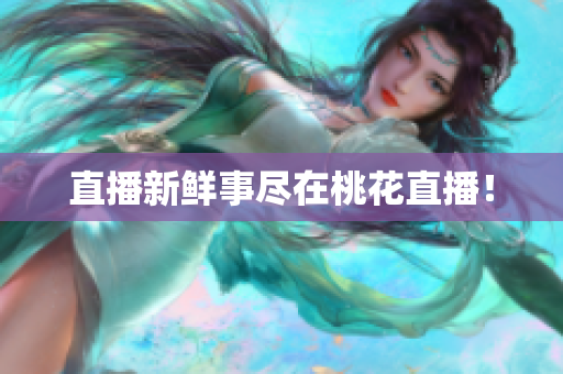 直播新鲜事尽在桃花直播！