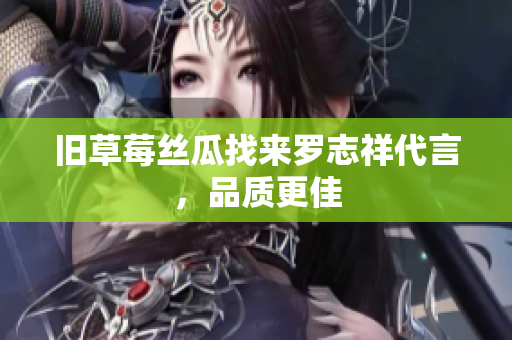 旧草莓丝瓜找来罗志祥代言，品质更佳