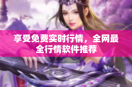 享受免费实时行情，全网最全行情软件推荐