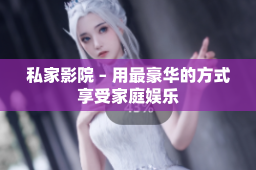 私家影院 – 用最豪华的方式享受家庭娱乐