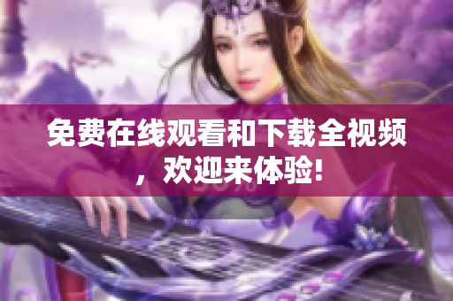免费在线观看和下载全视频，欢迎来体验!