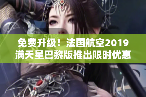 免费升级！法国航空2019满天星巴黎版推出限时优惠