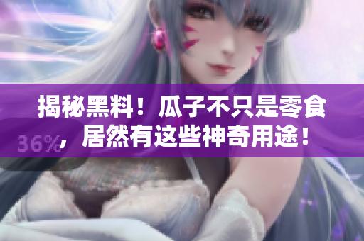 揭秘黑料！瓜子不只是零食，居然有这些神奇用途！