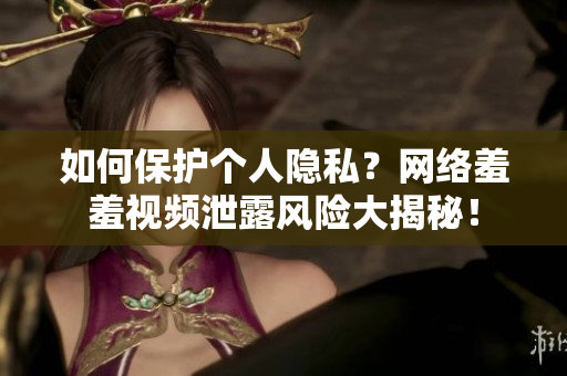如何保护个人隐私？网络羞羞视频泄露风险大揭秘！