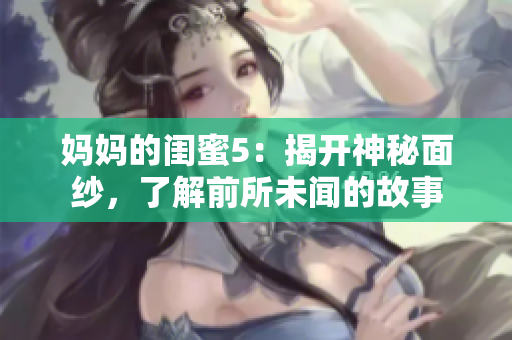 妈妈的闺蜜5：揭开神秘面纱，了解前所未闻的故事