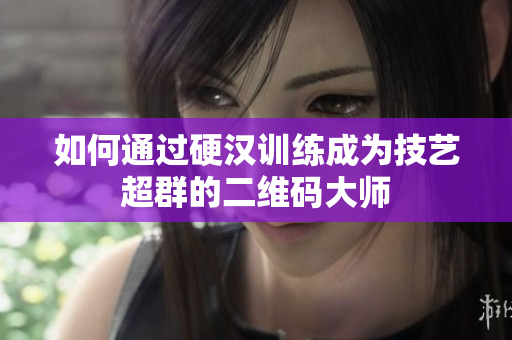 如何通过硬汉训练成为技艺超群的二维码大师