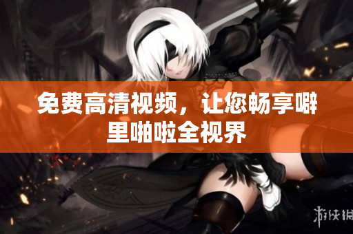 免费高清视频，让您畅享噼里啪啦全视界