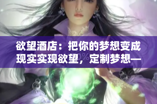 欲望酒店：把你的梦想变成现实实现欲望，定制梦想——欲望酒店