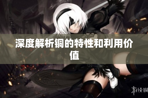 深度解析铜的特性和利用价值