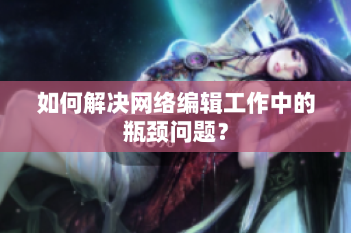 如何解决网络编辑工作中的瓶颈问题？