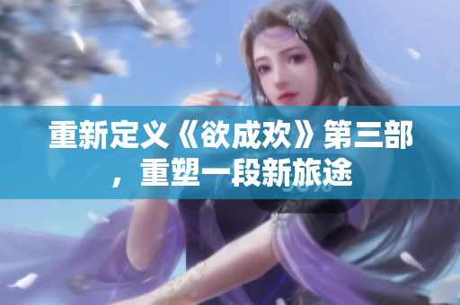 重新定义《欲成欢》第三部，重塑一段新旅途