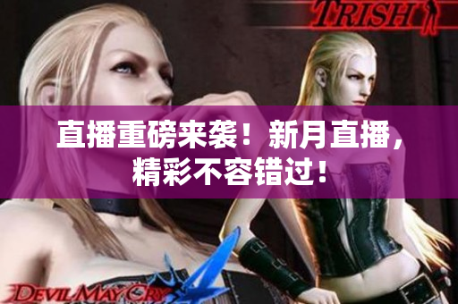 直播重磅来袭！新月直播，精彩不容错过！