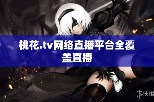 桃花.tv网络直播平台全覆盖直播
