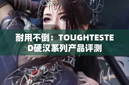 耐用不倒：TOUGHTESTED硬汉系列产品评测