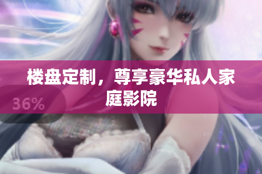 楼盘定制，尊享豪华私人家庭影院