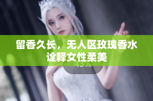 留香久长，无人区玫瑰香水诠释女性柔美