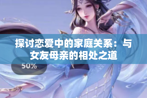 探讨恋爱中的家庭关系：与女友母亲的相处之道