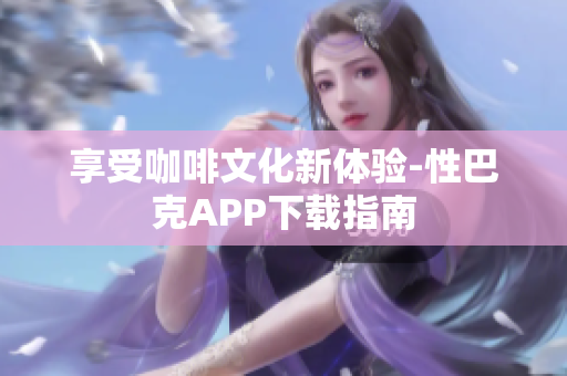 享受咖啡文化新体验-性巴克APP下载指南