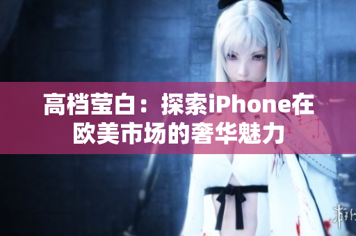 高档莹白：探索iPhone在欧美市场的奢华魅力