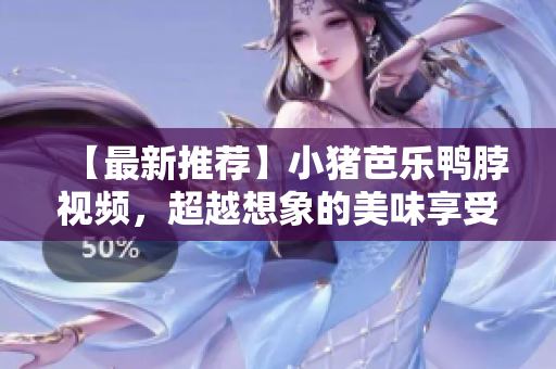 【最新推荐】小猪芭乐鸭脖视频，超越想象的美味享受