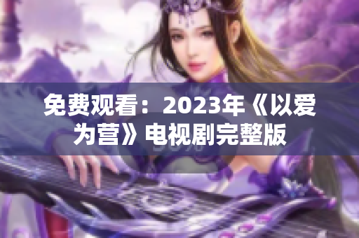 免费观看：2023年《以爱为营》电视剧完整版
