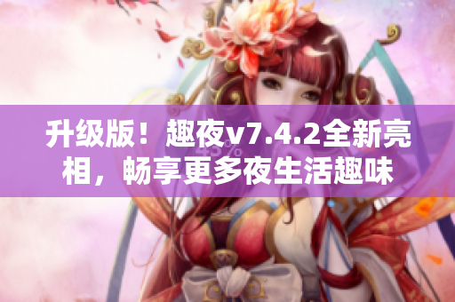 升级版！趣夜v7.4.2全新亮相，畅享更多夜生活趣味