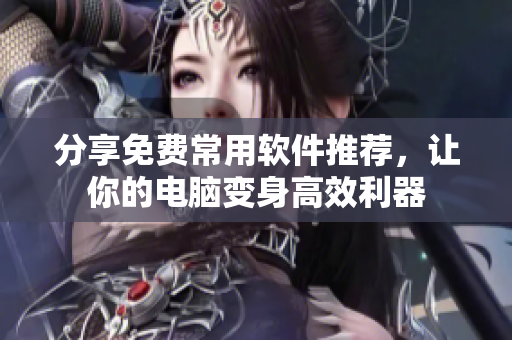 分享免费常用软件推荐，让你的电脑变身高效利器