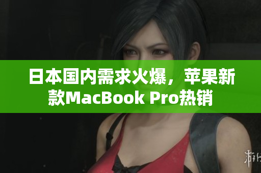 日本国内需求火爆，苹果新款MacBook Pro热销