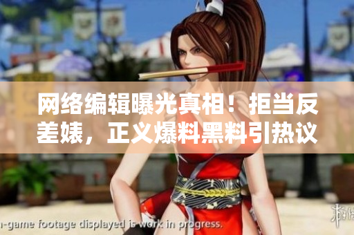 网络编辑曝光真相！拒当反差婊，正义爆料黑料引热议