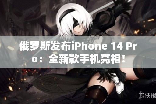 俄罗斯发布iPhone 14 Pro：全新款手机亮相！