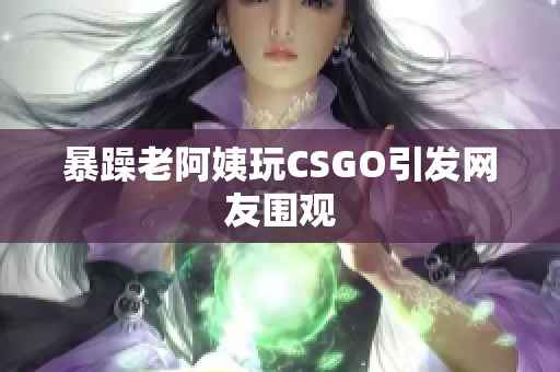 暴躁老阿姨玩CSGO引发网友围观