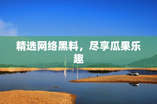 精选网络黑料，尽享瓜果乐趣