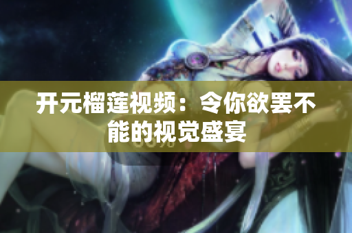开元榴莲视频：令你欲罢不能的视觉盛宴
