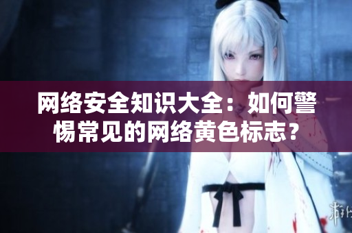 网络安全知识大全：如何警惕常见的网络黄色标志？