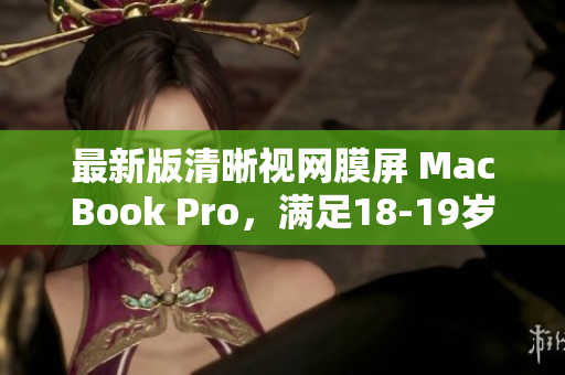 最新版清晰视网膜屏 MacBook Pro，满足18-19岁用户需求