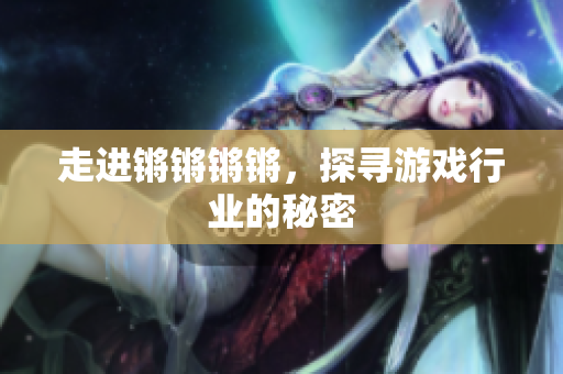 走进锵锵锵锵，探寻游戏行业的秘密