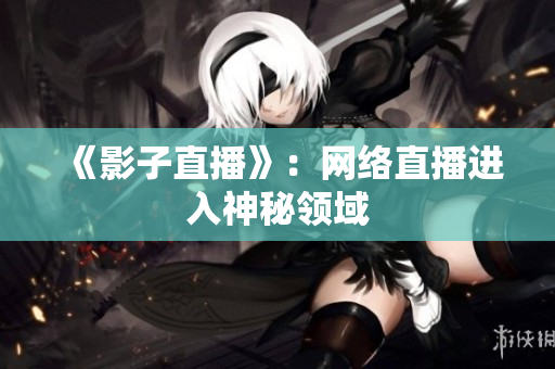 《影子直播》：网络直播进入神秘领域
