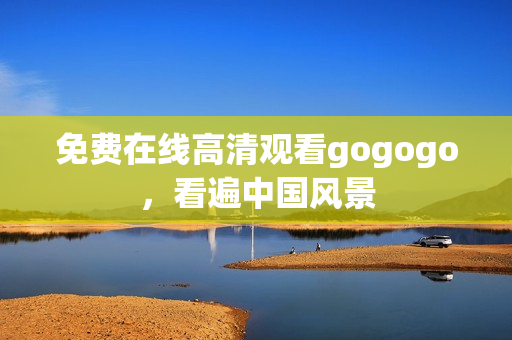 免费在线高清观看gogogo，看遍中国风景