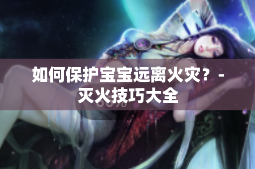 如何保护宝宝远离火灾？-灭火技巧大全