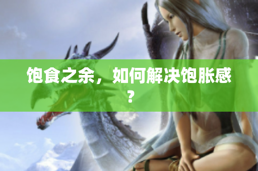 饱食之余，如何解决饱胀感？
