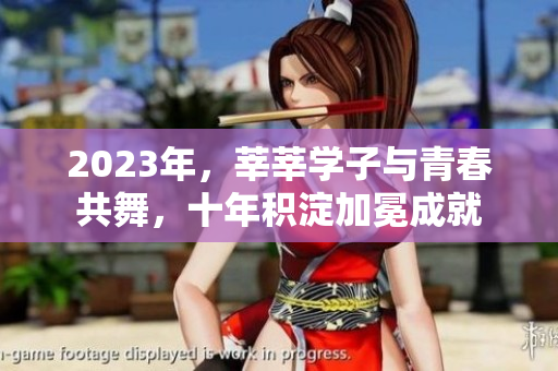 2023年，莘莘学子与青春共舞，十年积淀加冕成就