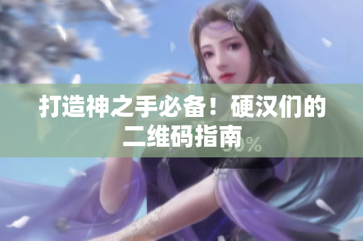 打造神之手必备！硬汉们的二维码指南